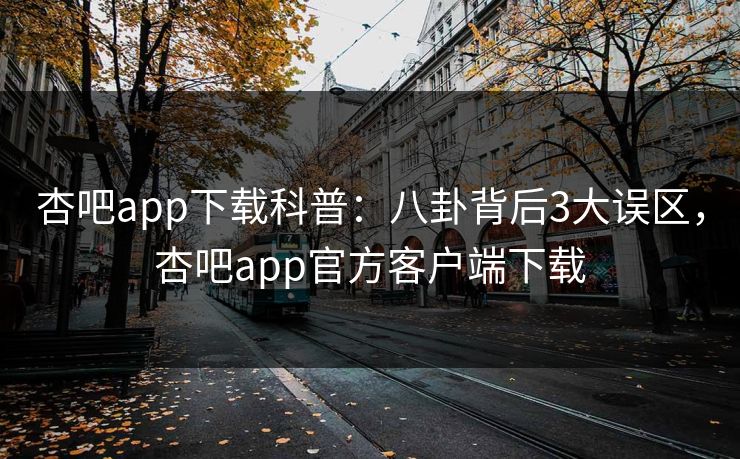 杏吧app下载科普：八卦背后3大误区，杏吧app官方客户端下载