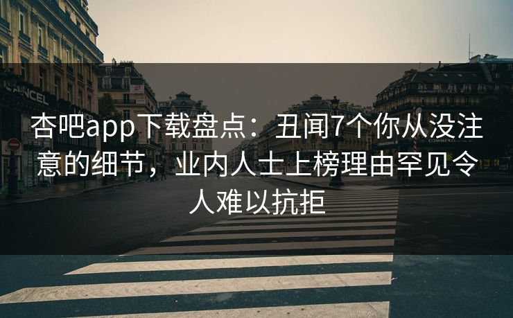 杏吧app下载盘点：丑闻7个你从没注意的细节，业内人士上榜理由罕见令人难以抗拒