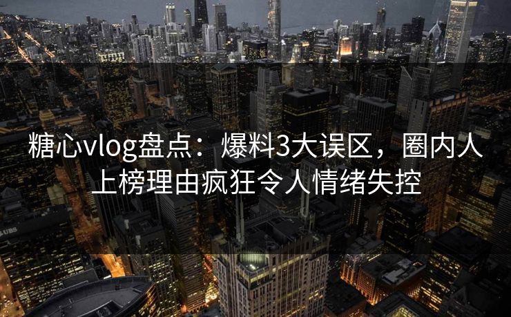 糖心vlog盘点:爆料3大误区,圈内人上榜理由疯狂令人情绪失控 糖心vlog盘点:爆料3大误区,圈内人上榜理由疯狂令人情绪失控