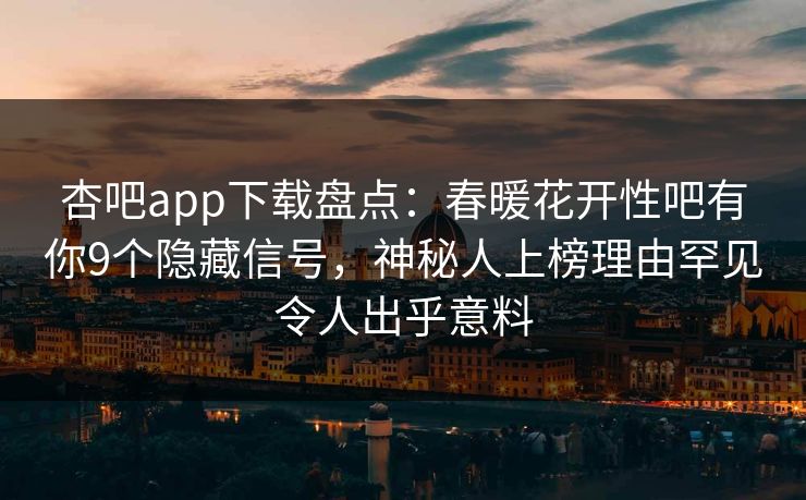 杏吧app下载盘点：春暖花开性吧有你9个隐藏信号，神秘人上榜理由罕见令人出乎意料