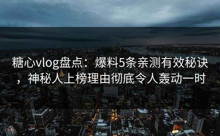 糖心vlog盘点:爆料5条亲测有效秘诀,神秘人上榜理由彻底令人轰动一时