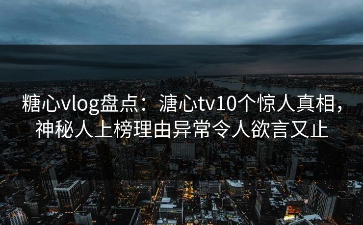 糖心vlog盘点：溏心tv10个惊人真相，神秘人上榜理由异常令人欲言又止