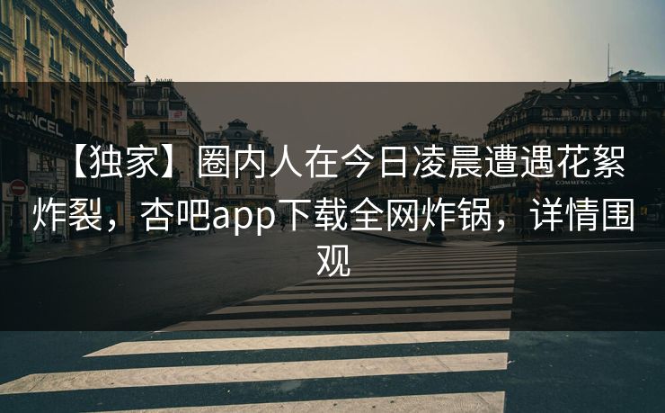 【独家】圈内人在今日凌晨遭遇花絮 炸裂，杏吧app下载全网炸锅，详情围观