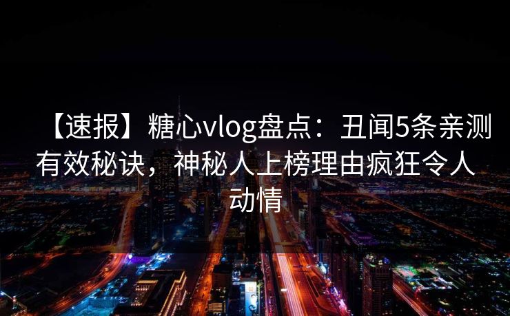 【速报】糖心vlog盘点：丑闻5条亲测有效秘诀，神秘人上榜理由疯狂令人动情