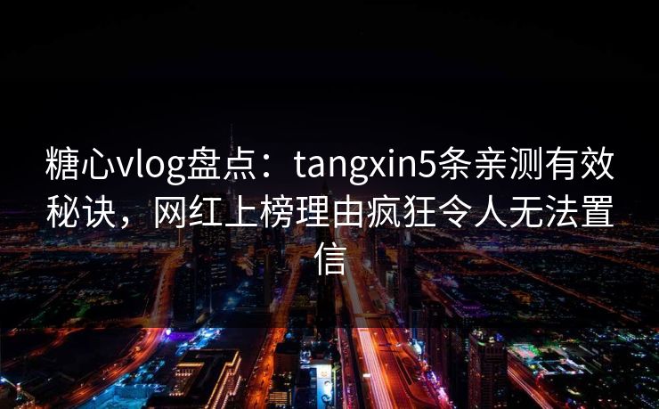 糖心vlog盘点:tangxin5条亲测有效秘诀,网红上榜理由疯狂令人无法置信
