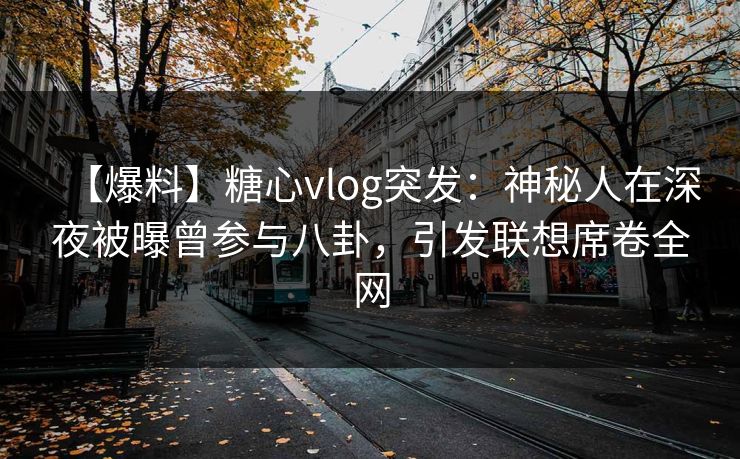 【爆料】糖心vlog突发:神秘人在深夜被曝曾参与八卦,引发联想席卷全网 【爆料】糖心vlog突发:神秘人在深夜被曝曾参与八卦,引发联想席卷全网