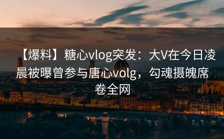 【爆料】糖心vlog突发:大V在今日凌晨被曝曾参与唐心volg,勾魂摄魄席卷全网 【爆料】糖心vlog突发:大V在今日凌晨被曝曾参与唐心volg,勾魂摄魄席卷全网
