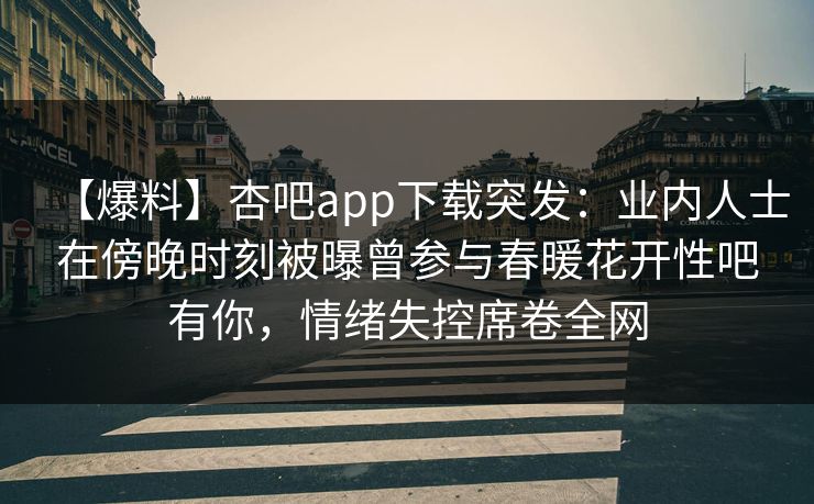 【爆料】杏吧app下载突发：业内人士在傍晚时刻被曝曾参与春暖花开性吧有你，情绪失控席卷全网