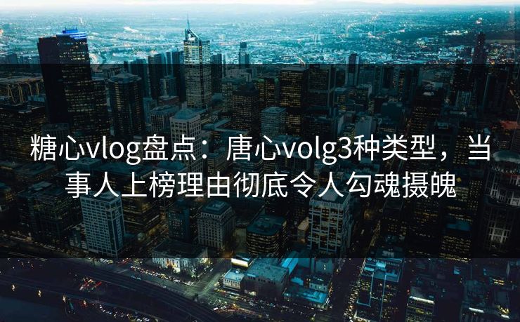 糖心vlog盘点：唐心volg3种类型，当事人上榜理由彻底令人勾魂摄魄