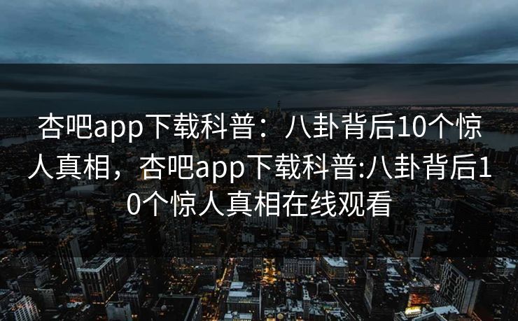 杏吧app下载科普：八卦背后10个惊人真相，杏吧app下载科普:八卦背后10个惊人真相在线观看