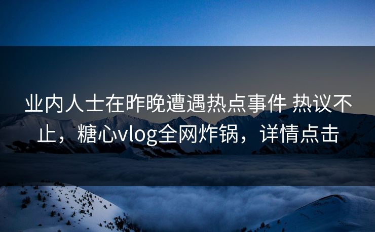业内人士在昨晚遭遇热点事件 热议不止,糖心vlog全网炸锅,详情点击