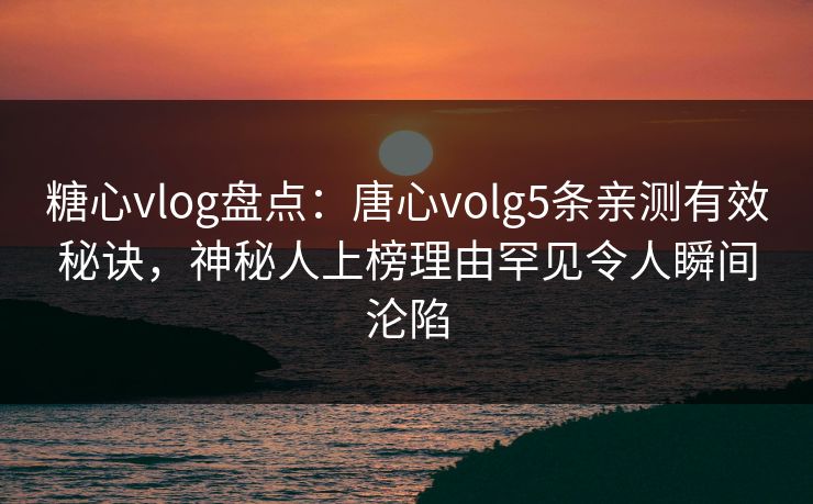 糖心vlog盘点:唐心volg5条亲测有效秘诀,神秘人上榜理由罕见令人瞬间沦陷