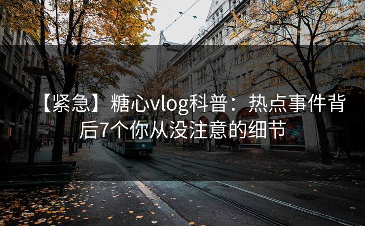 【紧急】糖心vlog科普：热点事件背后7个你从没注意的细节