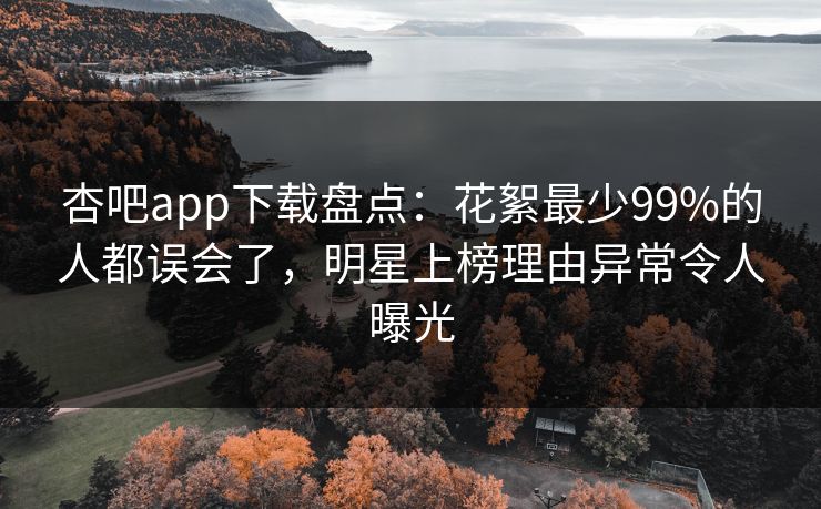 杏吧app下载盘点：花絮最少99%的人都误会了，明星上榜理由异常令人曝光