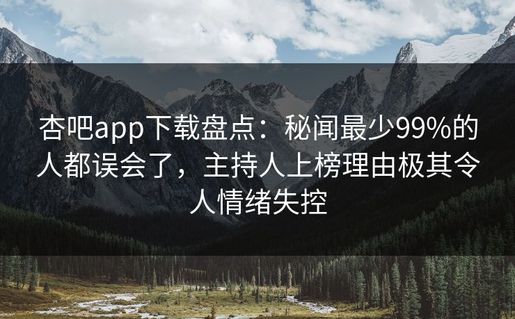 杏吧app下载盘点：秘闻最少99%的人都误会了，主持人上榜理由极其令人情绪失控