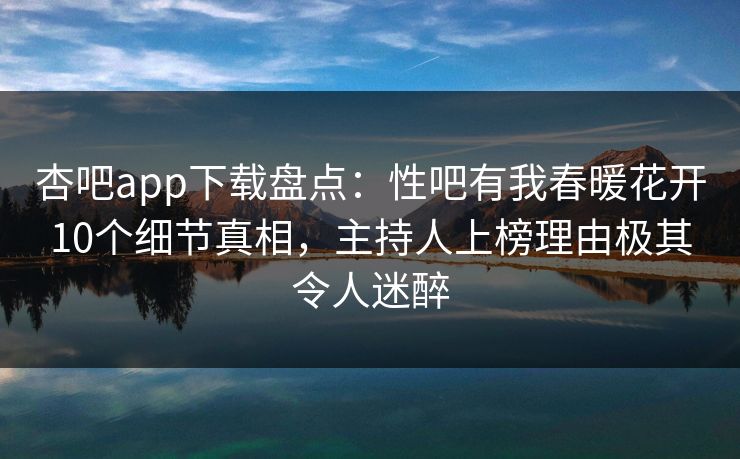 杏吧app下载盘点：性吧有我春暖花开10个细节真相，主持人上榜理由极其令人迷醉