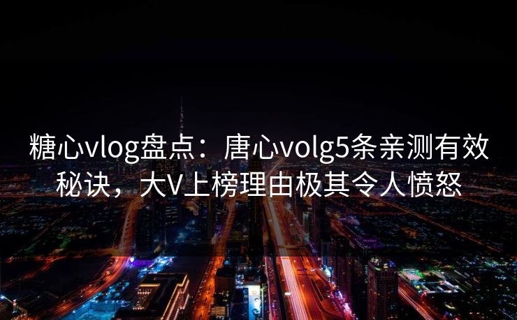 糖心vlog盘点:唐心volg5条亲测有效秘诀,大V上榜理由极其令人愤怒