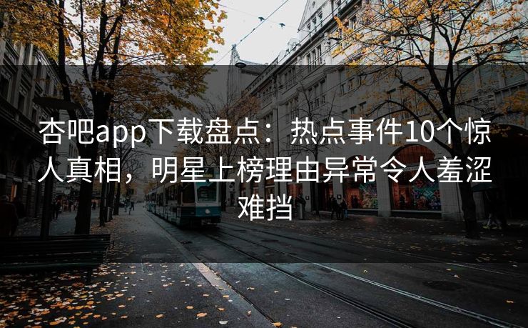 杏吧app下载盘点：热点事件10个惊人真相，明星上榜理由异常令人羞涩难挡