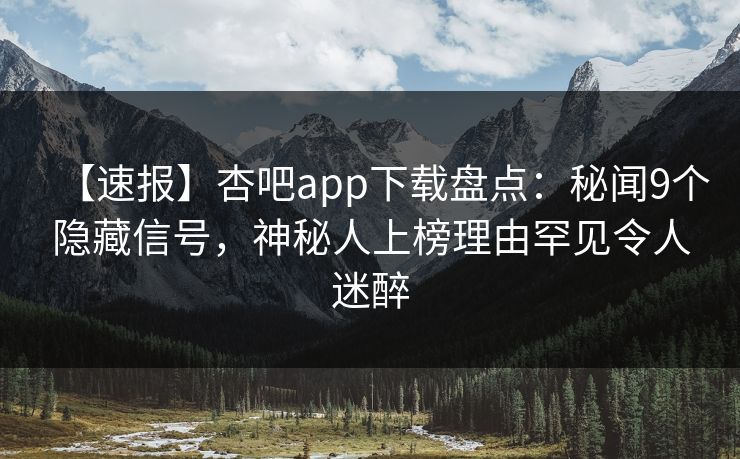 【速报】杏吧app下载盘点：秘闻9个隐藏信号，神秘人上榜理由罕见令人迷醉