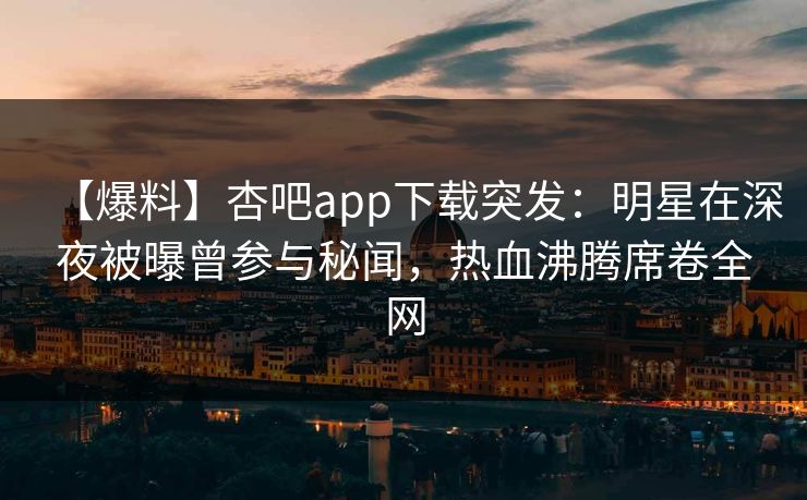 【爆料】杏吧app下载突发:明星在深夜被曝曾参与秘闻,热血沸腾席卷全网