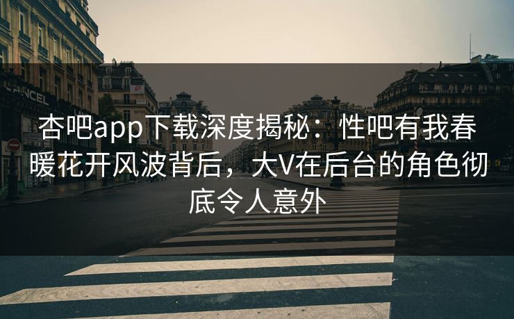 杏吧app下载深度揭秘：性吧有我春暖花开风波背后，大V在后台的角色彻底令人意外