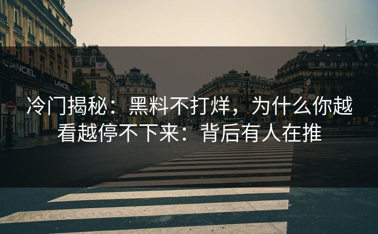 冷门揭秘：黑料不打烊，为什么你越看越停不下来：背后有人在推