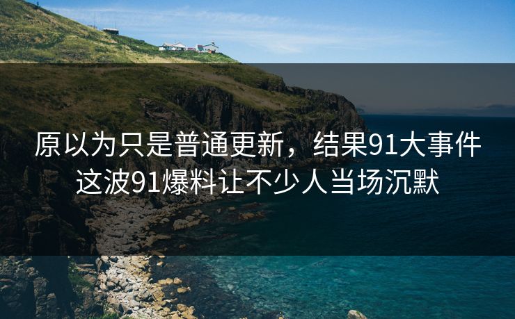 原以为只是普通更新,结果91大事件这波91爆料让不少人当场沉默 原以为只是普通更新,结果91大事件这波91爆料让不少人当场沉默