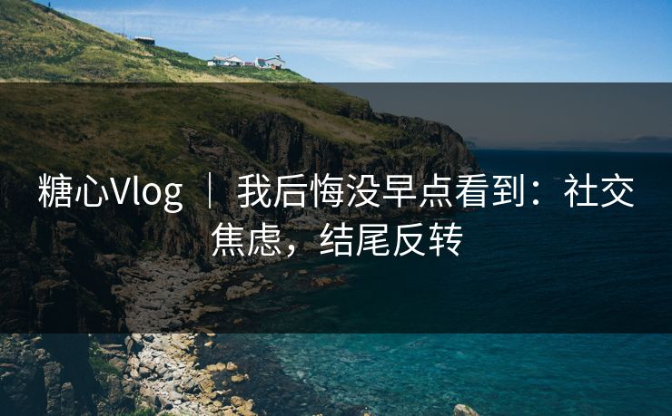 糖心Vlog ｜ 我后悔没早点看到：社交焦虑，结尾反转
