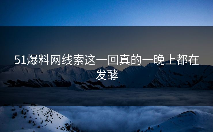 51爆料网线索这一回真的一晚上都在发酵