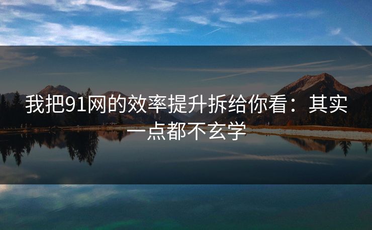 我把91网的效率提升拆给你看：其实一点都不玄学