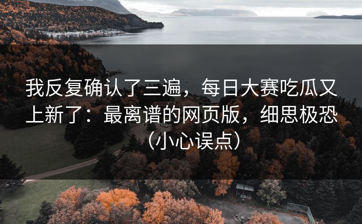 我反复确认了三遍，每日大赛吃瓜又上新了：最离谱的网页版，细思极恐（小心误点）