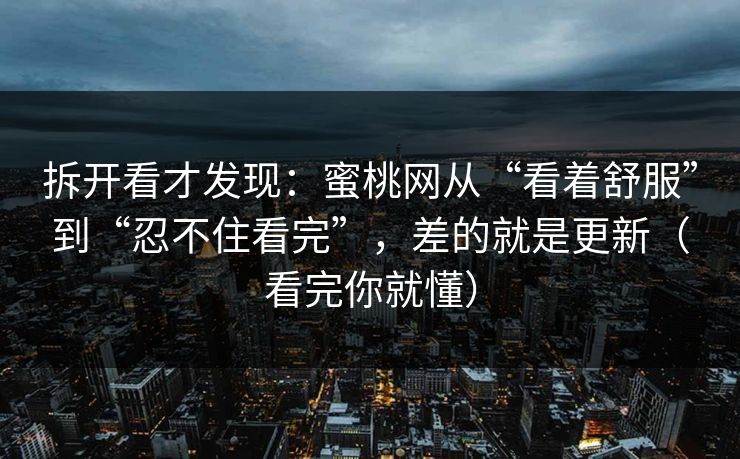 拆开看才发现：蜜桃网从“看着舒服”到“忍不住看完”，差的就是更新（看完你就懂）