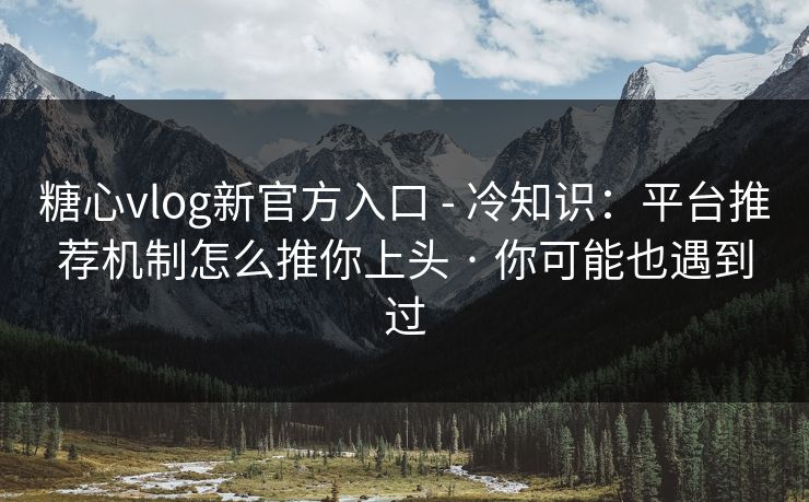 糖心vlog新官方入口 - 冷知识:平台推荐机制怎么推你上头 · 你可能也遇到过