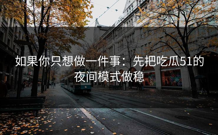 如果你只想做一件事：先把吃瓜51的夜间模式做稳