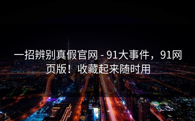 一招辨别真假官网 - 91大事件，91网页版！收藏起来随时用