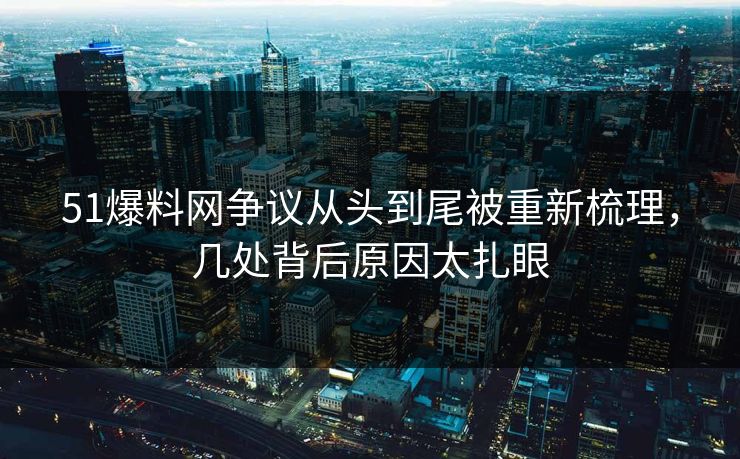 51爆料网争议从头到尾被重新梳理,几处背后原因太扎眼 51爆料网争议从头到尾被重新梳理,几处背后原因太扎眼