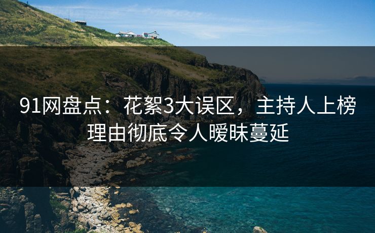 91网盘点：花絮3大误区，主持人上榜理由彻底令人暧昧蔓延