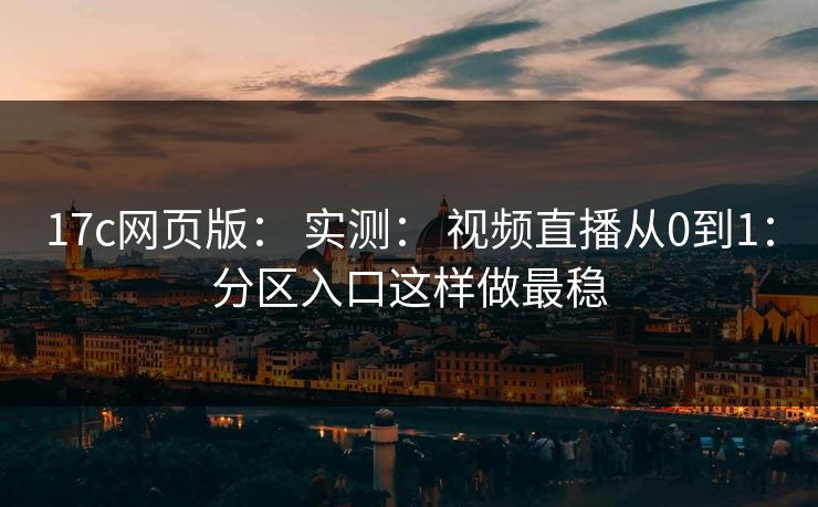17c网页版： 实测： 视频直播从0到1：分区入口这样做最稳